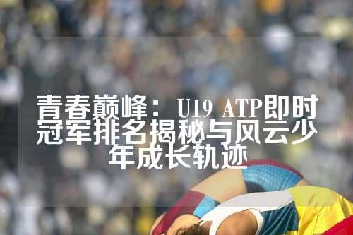 青春巅峰：U19 ATP即时冠军排名揭秘与风云少年成长轨迹