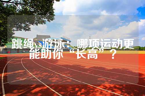 跳绳vs游泳：哪项运动更能助你“长高”？