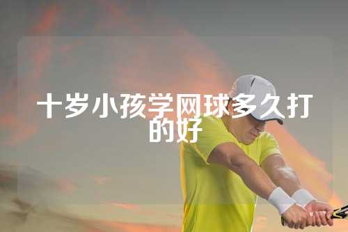 十岁小孩学网球多久打的好