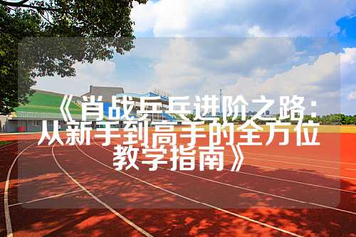 《肖战乒乓进阶之路：从新手到高手的全方位教学指南》