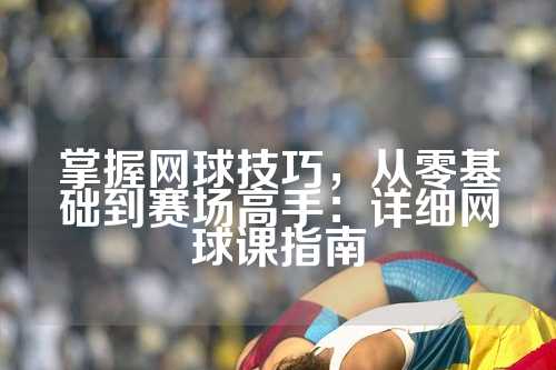 掌握网球技巧，从零基础到赛场高手：详细网球课指南