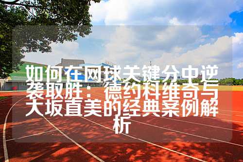 如何在网球关键分中逆袭取胜：德约科维奇与大坂直美的经典案例解析