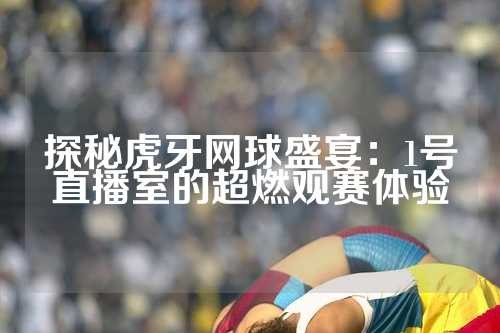 探秘虎牙网球盛宴：1号直播室的超燃观赛体验