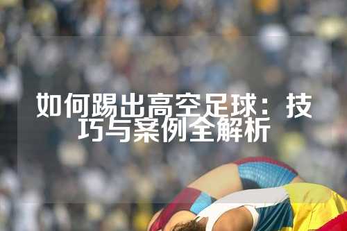 如何踢出高空足球：技巧与案例全解析