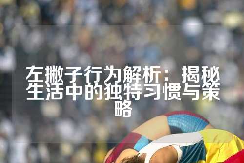 左撇子行为解析：揭秘生活中的独特习惯与策略