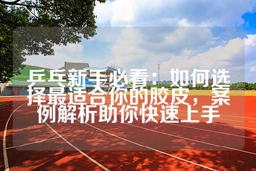 乒乓新手必看：如何选择最适合你的胶皮，案例解析助你快速上手
