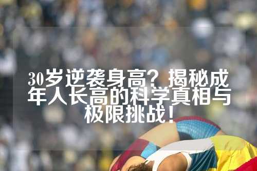30岁逆袭身高？揭秘成年人长高的科学真相与极限挑战！