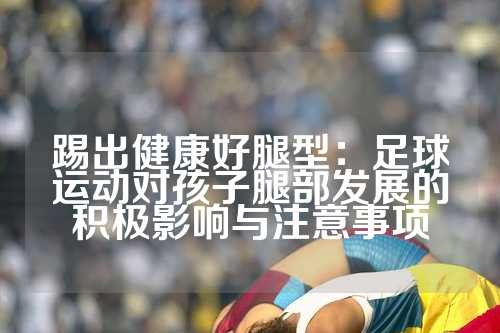 踢出健康好腿型：足球运动对孩子腿部发展的积极影响与注意事项