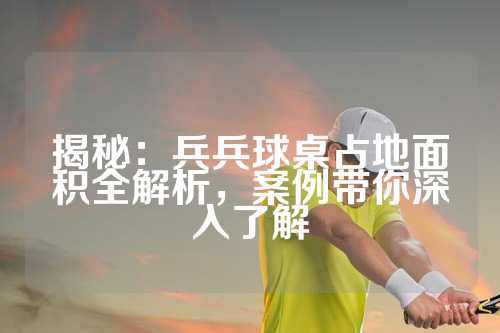 揭秘：兵兵球桌占地面积全解析，案例带你深入了解
