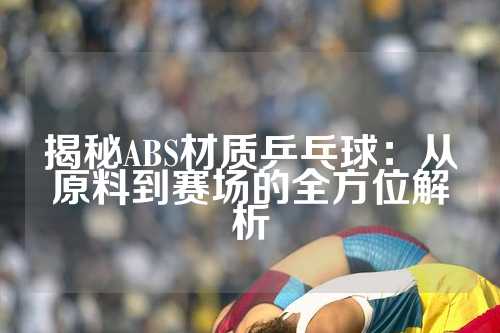 揭秘ABS材质乒乓球：从原料到赛场的全方位解析
