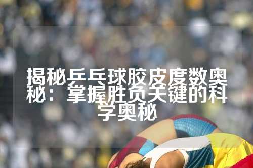 揭秘乒乓球胶皮度数奥秘：掌握胜负关键的科学奥秘