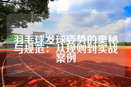 羽毛球发球姿势的奥秘与规范：从规则到实战案例