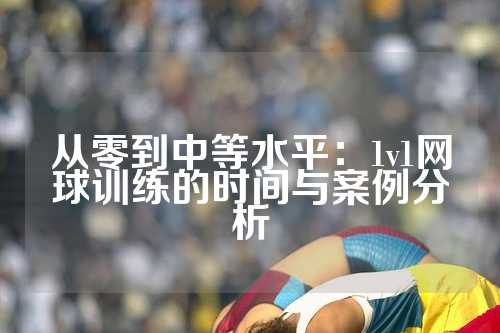 从零到中等水平：1v1网球训练的时间与案例分析