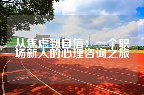 从焦虑到自信：一个职场新人的心理咨询之旅