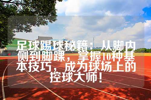 足球踢球秘籍：从脚内侧到脚踝，掌握10种基本技巧，成为球场上的控球大师！