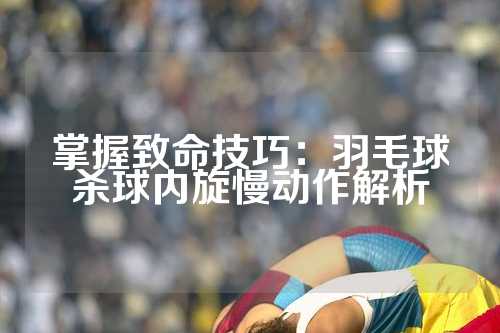 掌握致命技巧：羽毛球杀球内旋慢动作解析