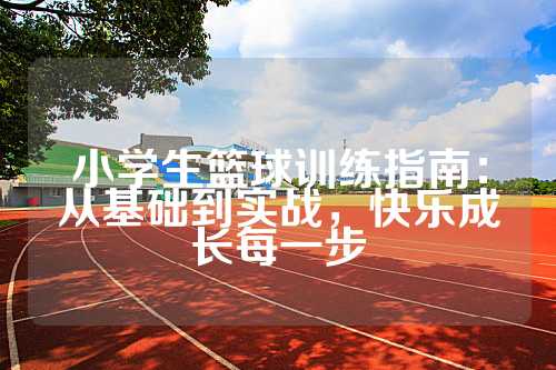 小学生篮球训练指南：从基础到实战，快乐成长每一步