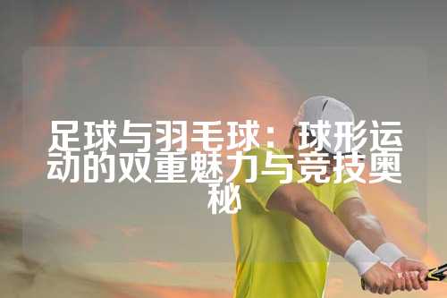 足球与羽毛球：球形运动的双重魅力与竞技奥秘