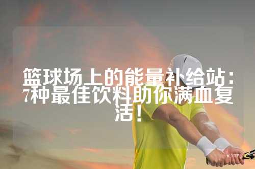 篮球场上的能量补给站：7种最佳饮料助你满血复活！