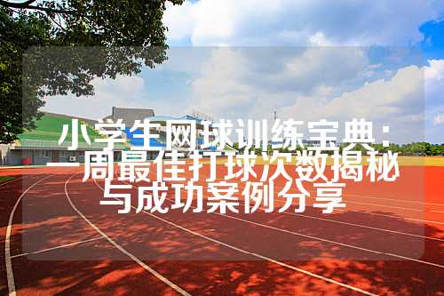 小学生网球训练宝典：一周最佳打球次数揭秘与成功案例分享