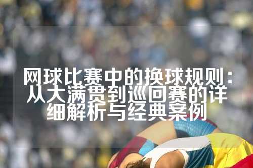 网球比赛中的换球规则：从大满贯到巡回赛的详细解析与经典案例