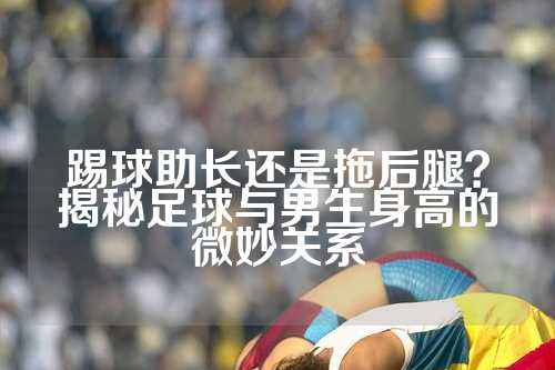 踢球助长还是拖后腿？揭秘足球与男生身高的微妙关系