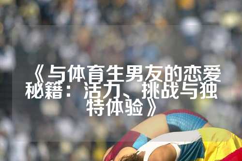 《与体育生男友的恋爱秘籍：活力、挑战与独特体验》