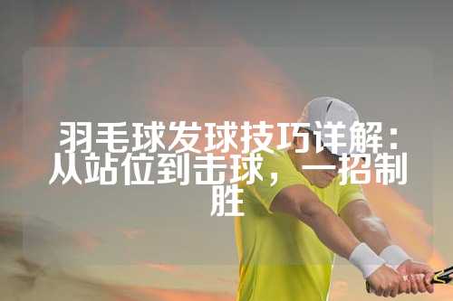 羽毛球发球技巧详解：从站位到击球，一招制胜