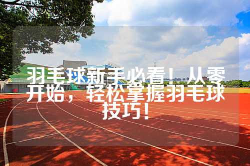 羽毛球新手必看！从零开始，轻松掌握羽毛球技巧！