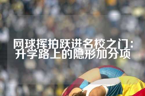 网球挥拍跃进名校之门：升学路上的隐形加分项
