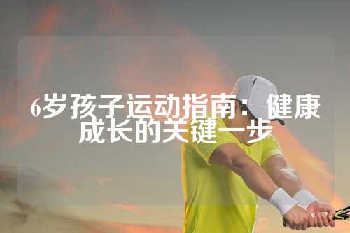 6岁孩子运动指南：健康成长的关键一步