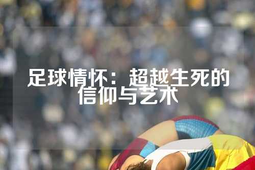 足球情怀：超越生死的信仰与艺术