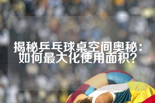 揭秘乒乓球桌空间奥秘：如何最大化使用面积？