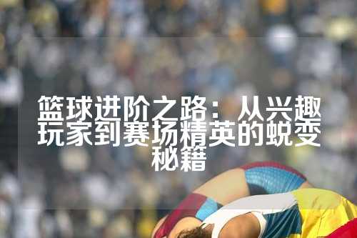 篮球进阶之路：从兴趣玩家到赛场精英的蜕变秘籍