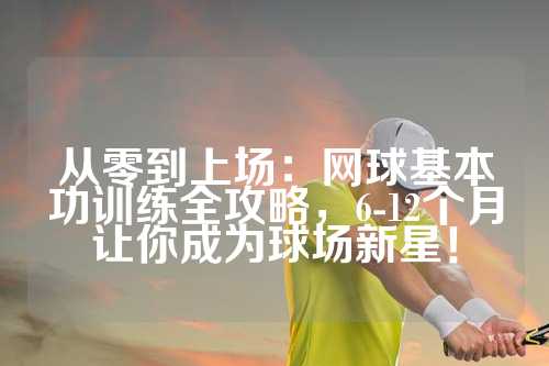 从零到上场：网球基本功训练全攻略，6-12个月让你成为球场新星！