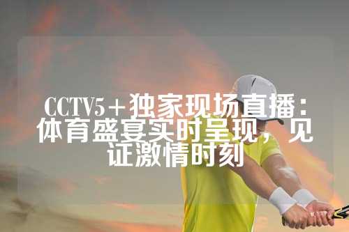 CCTV5+独家现场直播：体育盛宴实时呈现，见证激情时刻