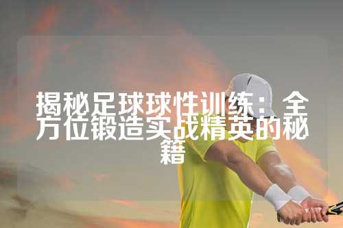 揭秘足球球性训练：全方位锻造实战精英的秘籍