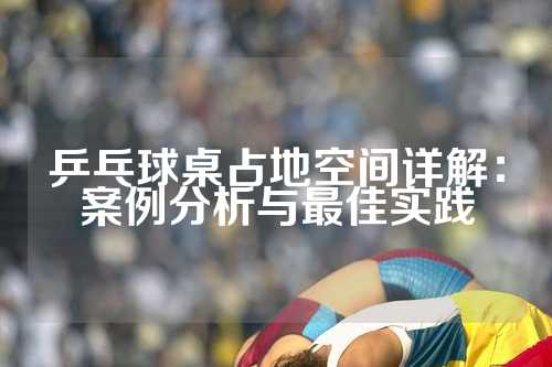 乒乓球桌占地空间详解：案例分析与最佳实践