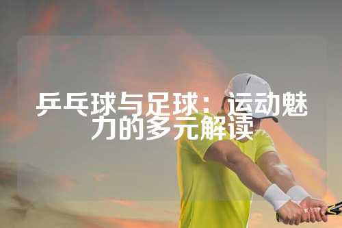 乒乓球与足球：运动魅力的多元解读