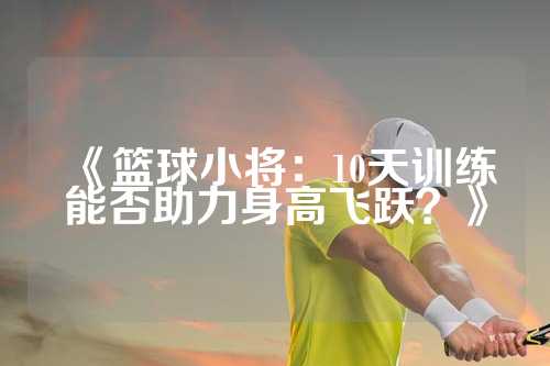 《篮球小将：10天训练能否助力身高飞跃？》