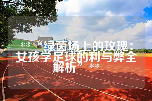 **“绿茵场上的玫瑰：女孩学足球的利与弊全解析”**