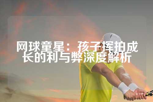 网球童星：孩子挥拍成长的利与弊深度解析