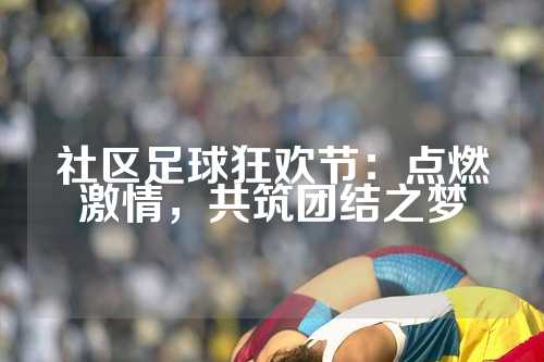社区足球狂欢节：点燃激情，共筑团结之梦
