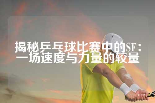 揭秘乒乓球比赛中的SF：一场速度与力量的较量