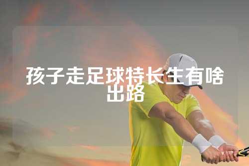 孩子走足球特长生有啥出路