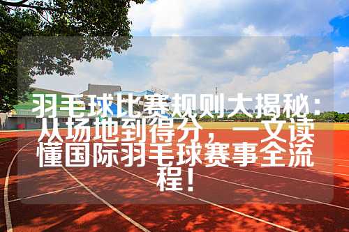 羽毛球比赛规则大揭秘：从场地到得分，一文读懂国际羽毛球赛事全流程！