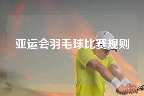 亚运会羽毛球比赛规则
