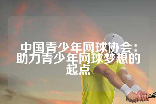中国青少年网球协会：助力青少年网球梦想的起点