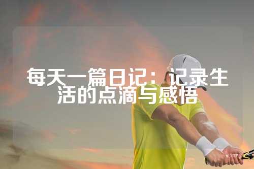 每天一篇日记：记录生活的点滴与感悟