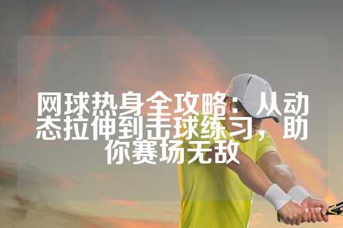 网球热身全攻略：从动态拉伸到击球练习，助你赛场无敌